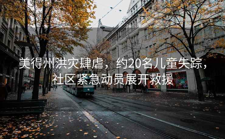 美得州洪災肆虐，約20名兒童失蹤，社區緊急動員展開救援