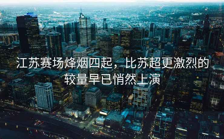 江蘇賽場(chǎng)烽煙四起，比蘇超更激烈的較量早已悄然上演