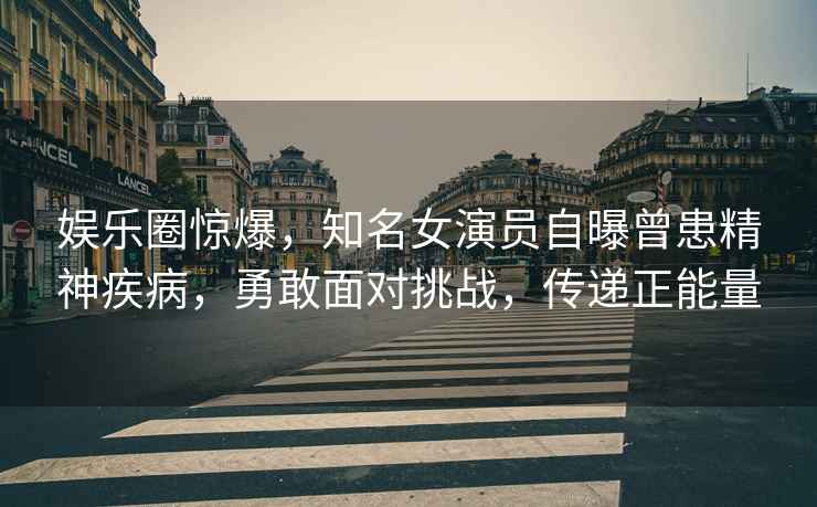 娛樂圈驚爆，知名女演員自曝曾患精神疾病，勇敢面對挑戰，傳遞正能量