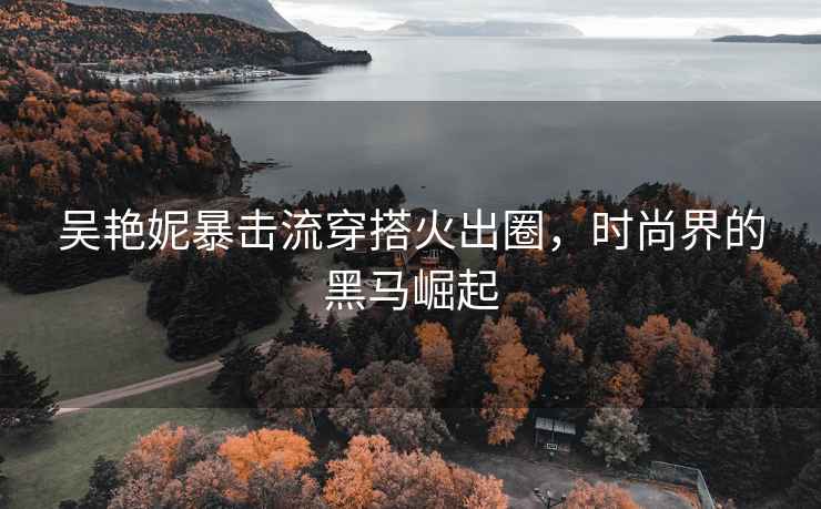 吳艷妮暴擊流穿搭火出圈，時尚界的黑馬崛起