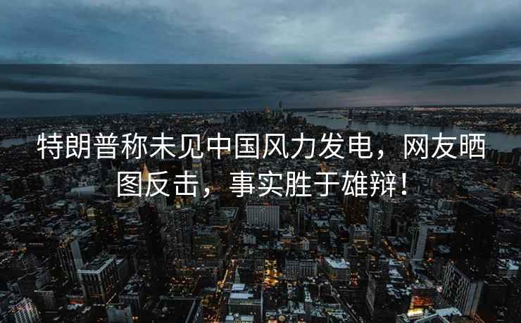 特朗普稱未見中國風力發電，網友曬圖反擊，事實勝于雄辯！