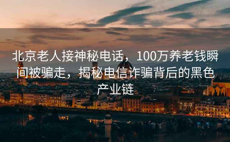 北京老人接神秘電話，100萬養老錢瞬間被騙走，揭秘電信詐騙背后的黑色產業鏈