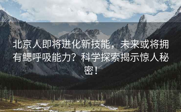 北京人即將進化新技能，未來或將擁有鰓呼吸能力？科學探索揭示驚人秘密！