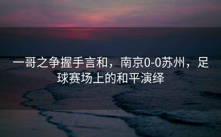 一哥之爭握手言和，南京0-0蘇州，足球賽場上的和平演繹