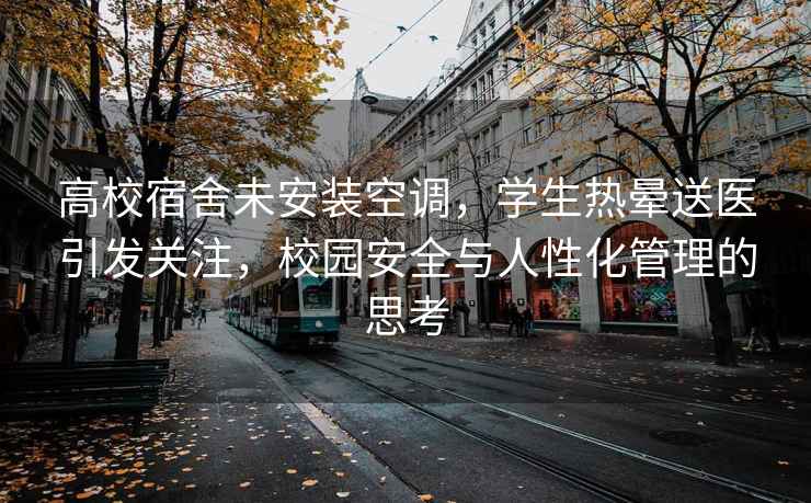高校宿舍未安裝空調，學生熱暈送醫引發關注，校園安全與人性化管理的思考