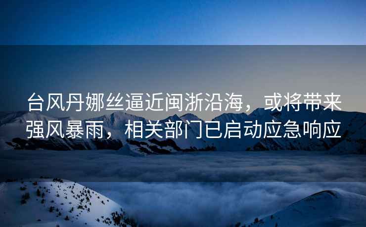 臺風(fēng)丹娜絲逼近閩浙沿海，或?qū)韽婏L(fēng)暴雨，相關(guān)部門已啟動應(yīng)急響應(yīng)