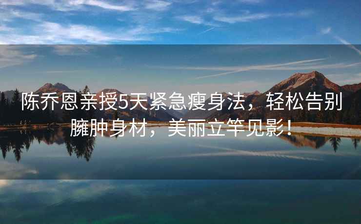 陳喬恩親授5天緊急瘦身法，輕松告別臃腫身材，美麗立竿見影！