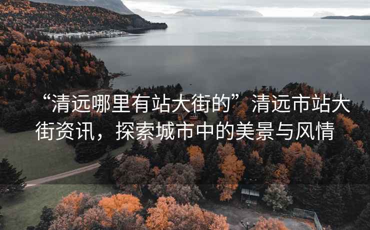 “清遠哪里有站大街的”清遠市站大街資訊，探索城市中的美景與風情