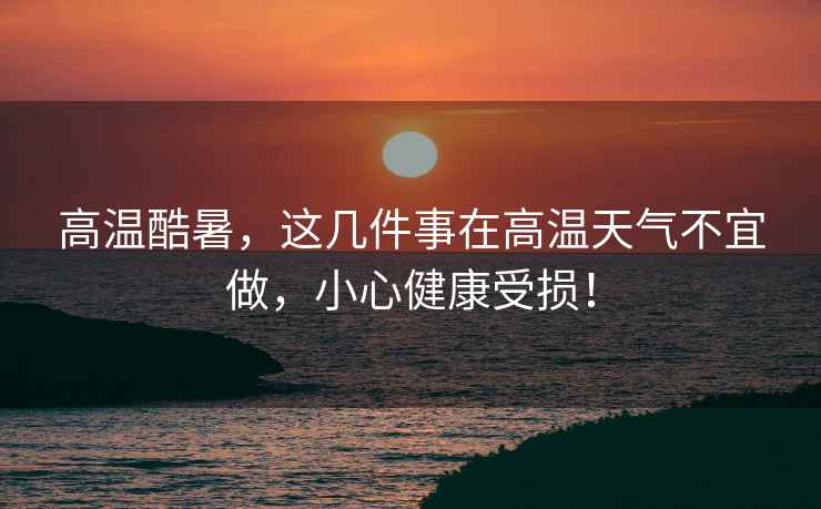 高溫酷暑，這幾件事在高溫天氣不宜做，小心健康受損！