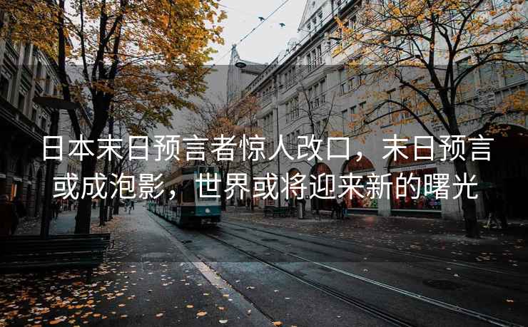 日本末日預言者驚人改口，末日預言或成泡影，世界或將迎來新的曙光