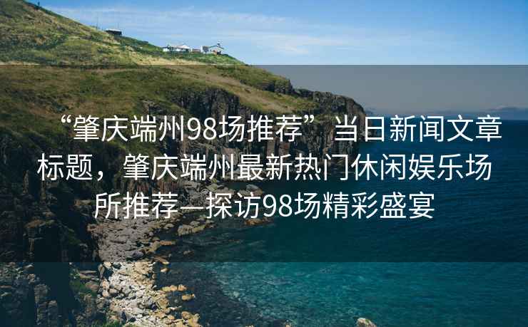 “肇慶端州98場推薦”當日新聞文章標題，肇慶端州最新熱門休閑娛樂場所推薦—探訪98場精彩盛宴