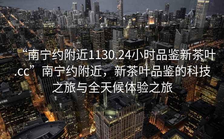 “南寧約附近1130.24小時(shí)品鑒新茶葉.cc”南寧約附近，新茶葉品鑒的科技之旅與全天候體驗(yàn)之旅