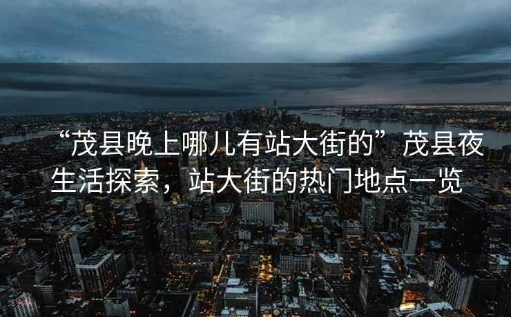 “茂縣晚上哪兒有站大街的”茂縣夜生活探索，站大街的熱門地點一覽
