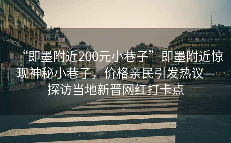 “即墨附近200元小巷子”即墨附近驚現神秘小巷子，價格親民引發熱議—探訪當地新晉網紅打卡點