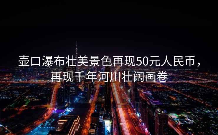 壺口瀑布壯美景色再現50元人民幣，再現千年河川壯闊畫卷