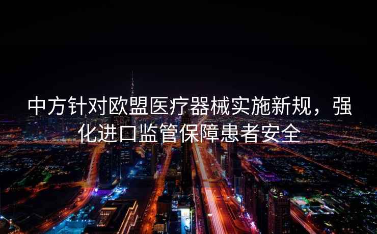 中方針對歐盟醫療器械實施新規，強化進口監管保障患者安全