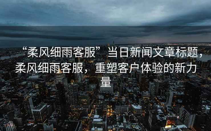 “柔風細雨客服”當日新聞文章標題，柔風細雨客服，重塑客戶體驗的新力量