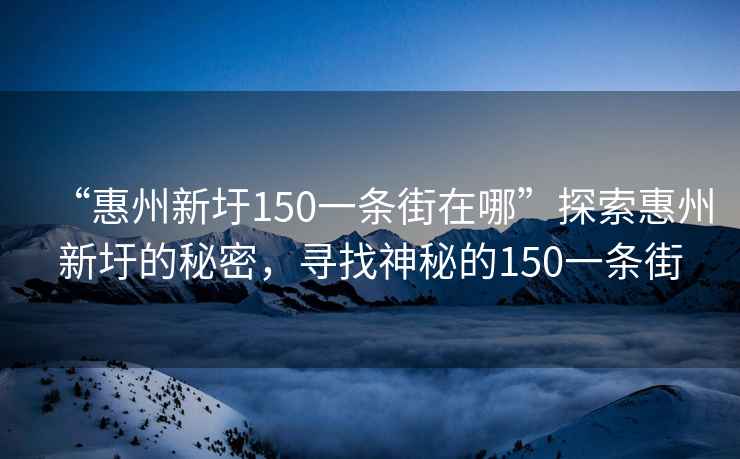 “惠州新圩150一條街在哪”探索惠州新圩的秘密，尋找神秘的150一條街