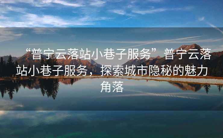 “普寧云落站小巷子服務”普寧云落站小巷子服務，探索城市隱秘的魅力角落