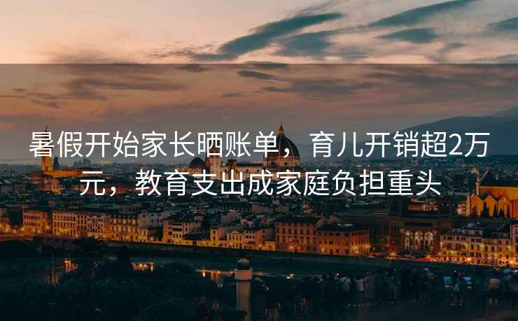 暑假開始家長曬賬單，育兒開銷超2萬元，教育支出成家庭負擔重頭