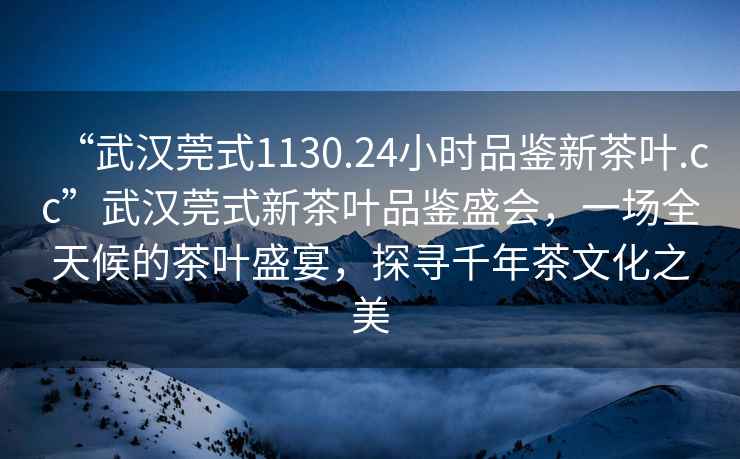 “武漢莞式1130.24小時品鑒新茶葉.cc”武漢莞式新茶葉品鑒盛會，一場全天候的茶葉盛宴，探尋千年茶文化之美