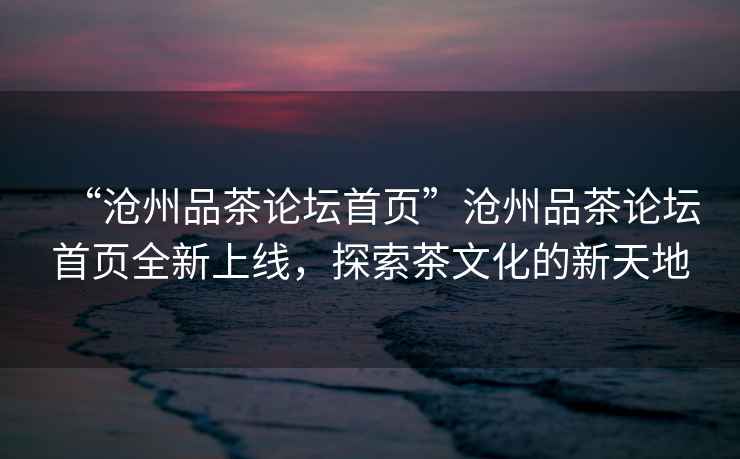 “滄州品茶論壇首頁”滄州品茶論壇首頁全新上線，探索茶文化的新天地