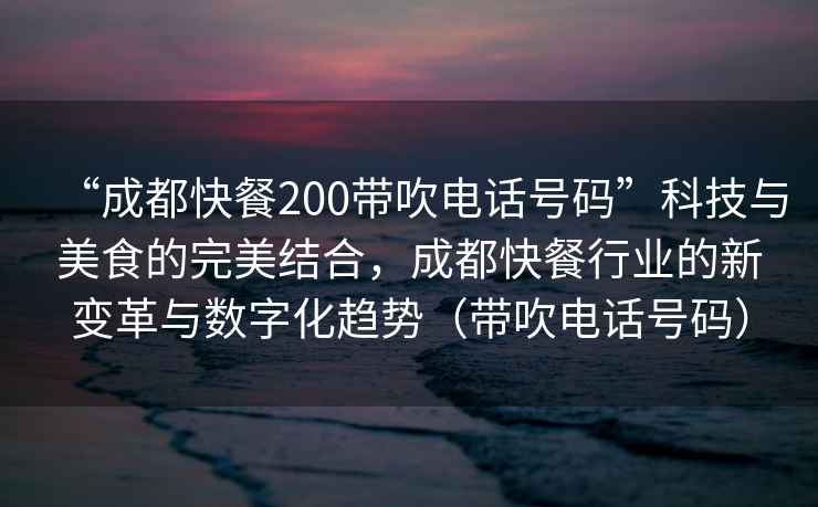 “成都快餐200帶吹電話號碼”科技與美食的完美結(jié)合，成都快餐行業(yè)的新變革與數(shù)字化趨勢（帶吹電話號碼）