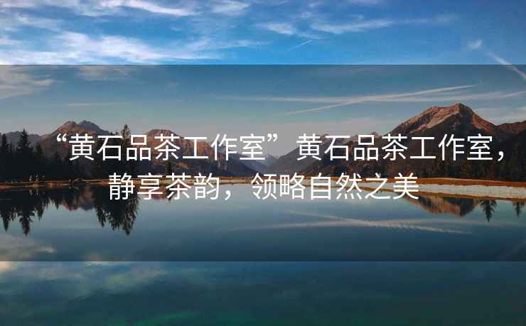 “黃石品茶工作室”黃石品茶工作室，靜享茶韻，領略自然之美