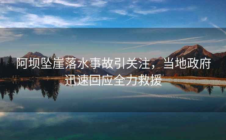 阿壩墜崖落水事故引關注，當地政府迅速回應全力救援