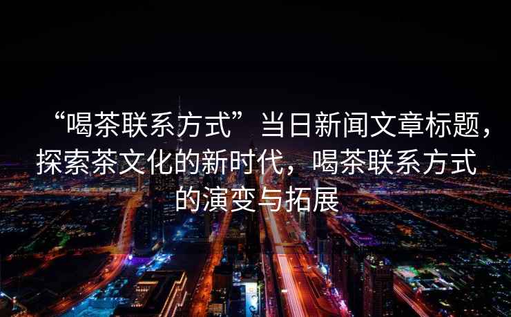 “喝茶聯系方式”當日新聞文章標題，探索茶文化的新時代，喝茶聯系方式的演變與拓展