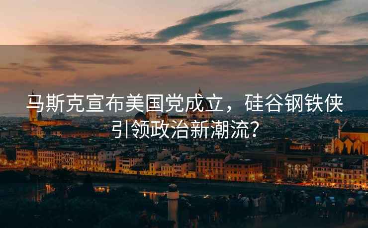馬斯克宣布美國黨成立，硅谷鋼鐵俠引領政治新潮流？