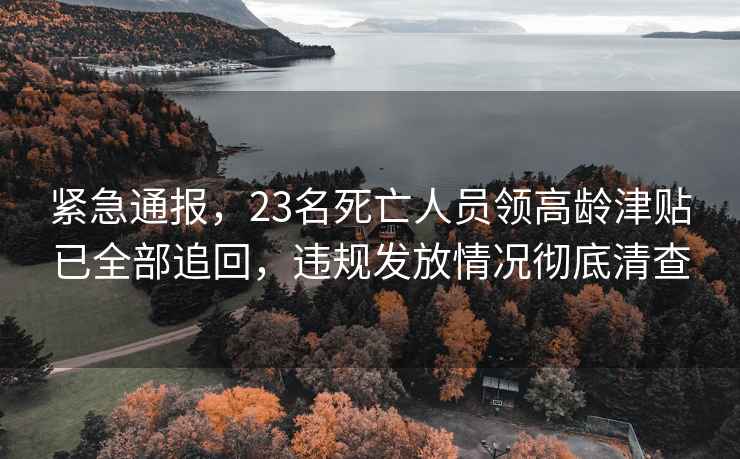 緊急通報，23名死亡人員領(lǐng)高齡津貼已全部追回，違規(guī)發(fā)放情況徹底清查