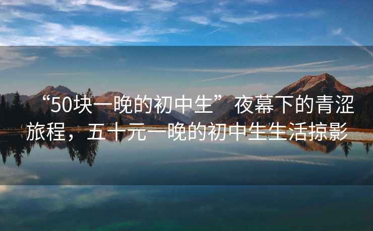 “50塊一晚的初中生”夜幕下的青澀旅程，五十元一晚的初中生生活掠影