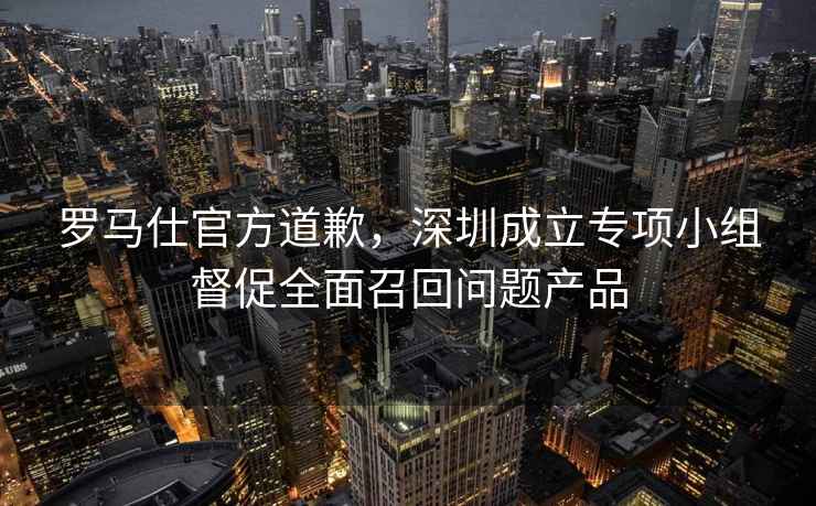 羅馬仕官方道歉，深圳成立專(zhuān)項(xiàng)小組督促全面召回問(wèn)題產(chǎn)品
