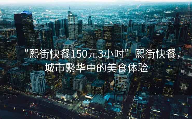 “熙街快餐150元3小時”熙街快餐，城市繁華中的美食體驗