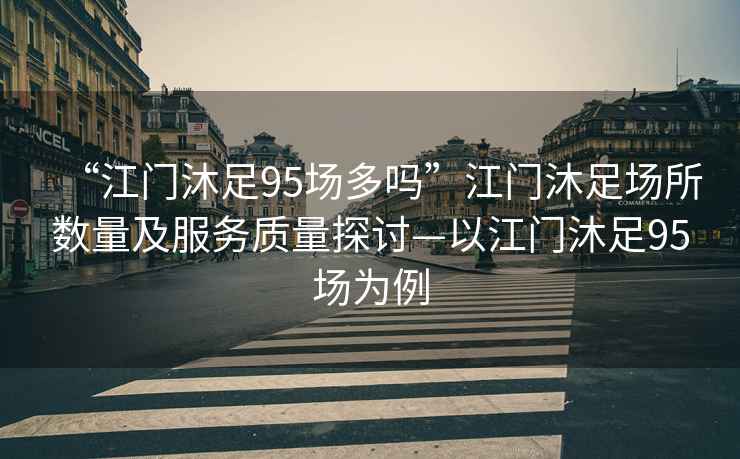 “江門沐足95場多嗎”江門沐足場所數量及服務質量探討—以江門沐足95場為例