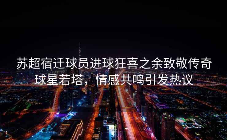 蘇超宿遷球員進(jìn)球狂喜之余致敬傳奇球星若塔，情感共鳴引發(fā)熱議