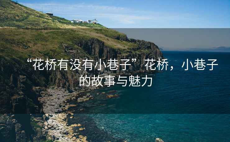 “花橋有沒有小巷子”花橋，小巷子的故事與魅力