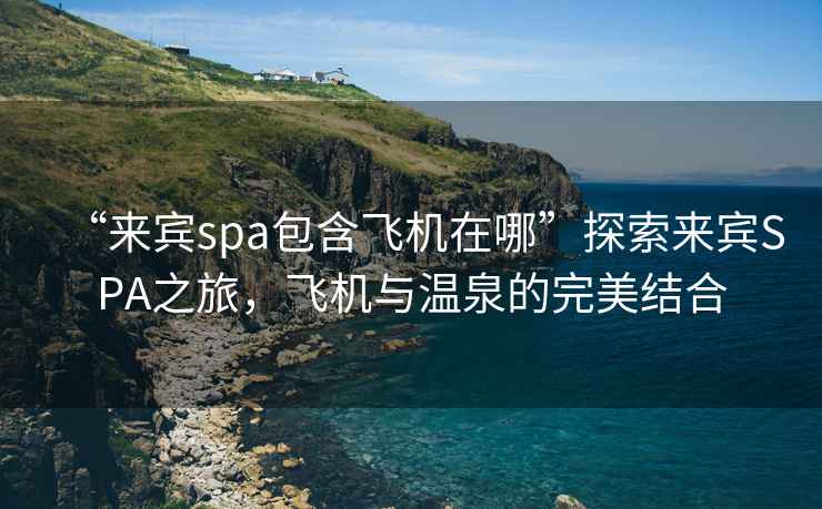 “來(lái)賓spa包含飛機(jī)在哪”探索來(lái)賓SPA之旅，飛機(jī)與溫泉的完美結(jié)合