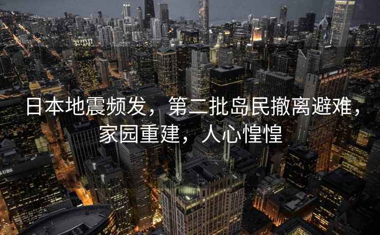 日本地震頻發，第二批島民撤離避難，家園重建，人心惶惶