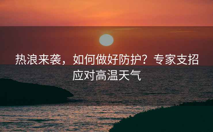 熱浪來襲，如何做好防護？專家支招應對高溫天氣