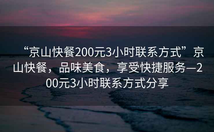 “京山快餐200元3小時聯系方式”京山快餐，品味美食，享受快捷服務—200元3小時聯系方式分享
