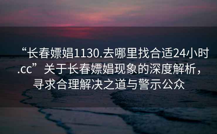 “長春嫖娼1130.去哪里找合適24小時.cc”關于長春嫖娼現象的深度解析，尋求合理解決之道與警示公眾