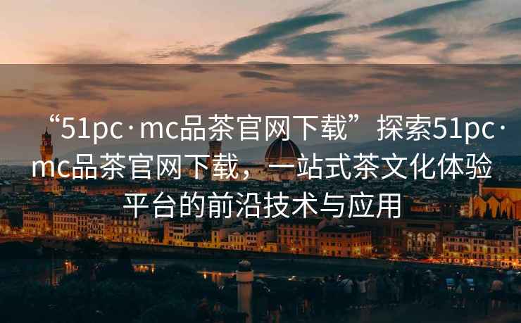 “51pc·mc品茶官網下載”探索51pc·mc品茶官網下載，一站式茶文化體驗平臺的前沿技術與應用