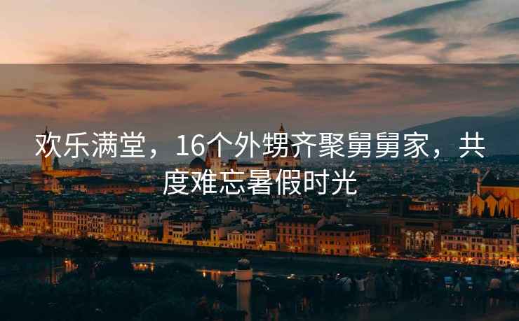 歡樂滿堂，16個外甥齊聚舅舅家，共度難忘暑假時光