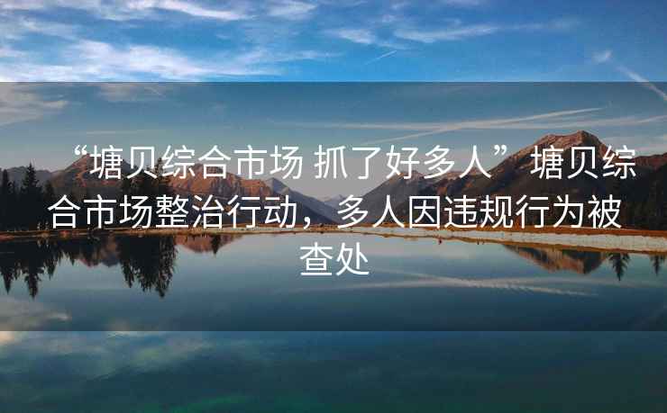 “塘貝綜合市場 抓了好多人”塘貝綜合市場整治行動，多人因違規行為被查處
