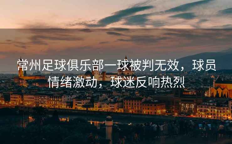 常州足球俱樂部一球被判無效，球員情緒激動，球迷反響熱烈