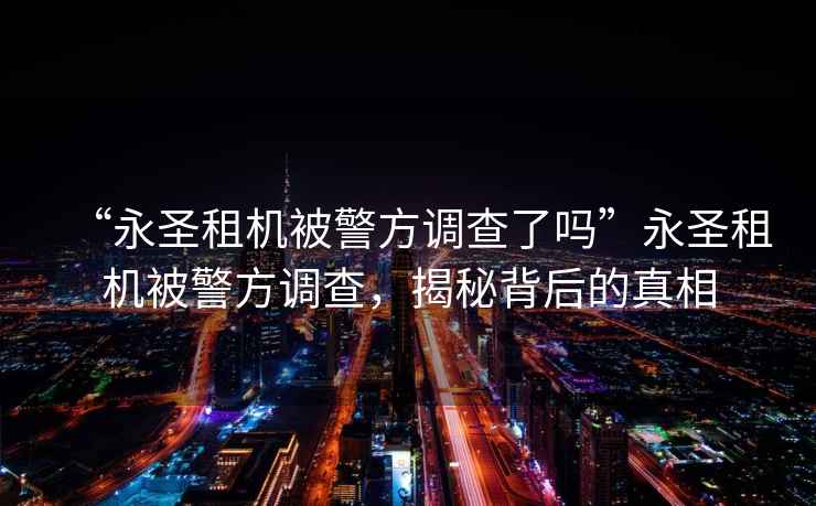“永圣租機被警方調查了嗎”永圣租機被警方調查，揭秘背后的真相