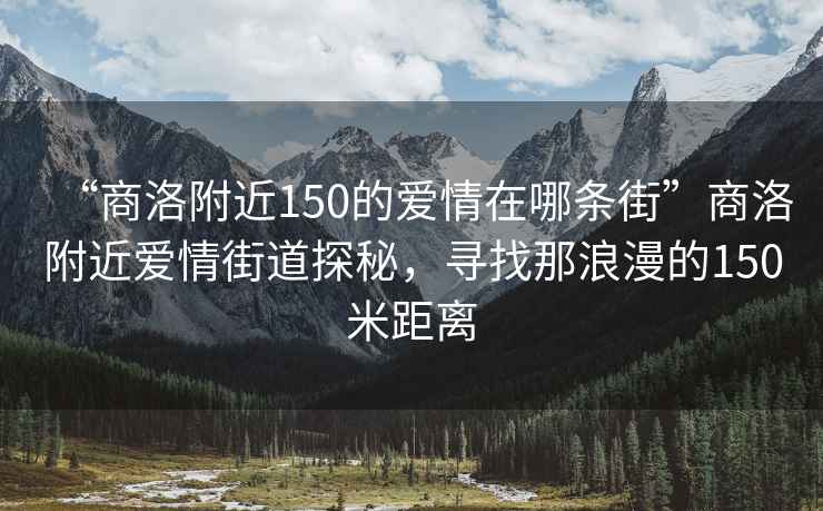 “商洛附近150的愛情在哪條街”商洛附近愛情街道探秘，尋找那浪漫的150米距離