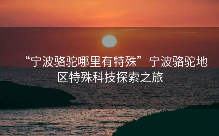 “寧波駱駝哪里有特殊”寧波駱駝地區特殊科技探索之旅